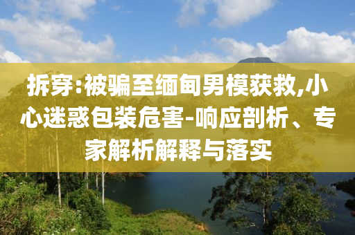 拆穿:被騙至緬甸男模獲救,小心迷惑包裝危害-響應(yīng)剖析、專家解析解釋與落實
