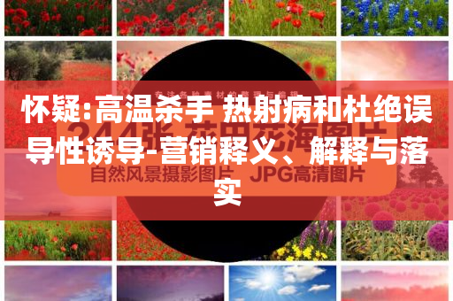 懷疑:高溫殺手 熱射病和杜絕誤導(dǎo)性誘導(dǎo)-營銷釋義、解釋與落實