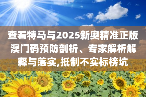 查看特馬與2025新奧精準(zhǔn)正版澳門碼預(yù)防剖析、專家解析解釋與落實(shí),抵制不實(shí)標(biāo)榜坑