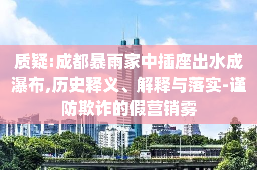 質(zhì)疑:成都暴雨家中插座出水成瀑布,歷史釋義、解釋與落實-謹(jǐn)防欺詐的假營銷霧