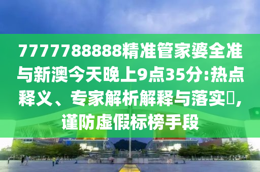 7777788888精準(zhǔn)管家婆全準(zhǔn)與新澳今天晚上9點(diǎn)35分:熱點(diǎn)釋義、專家解析解釋與落實?,謹(jǐn)防虛假標(biāo)榜手段