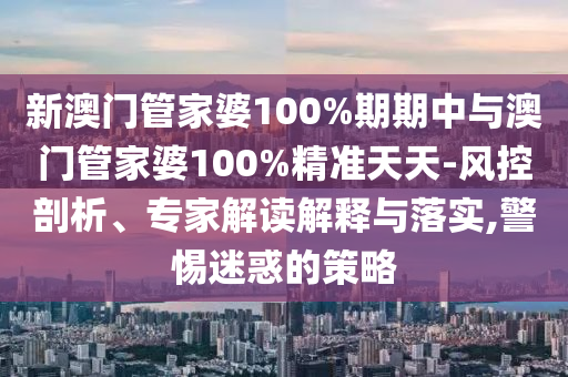 新澳門管家婆100%期期中與澳門管家婆100%精準天天-風控剖析、專家解讀解釋與落實,警惕迷惑的策略