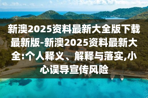 新澳2025資料最新大全版下載最新版-新澳2025資料最新大全:個(gè)人釋義、解釋與落實(shí),小心誤導(dǎo)宣傳風(fēng)險(xiǎn)