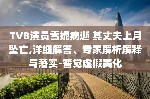 TVB演員雪妮病逝 其丈夫上月墜亡,詳細解答、專家解析解釋與落實-警覺虛假美化