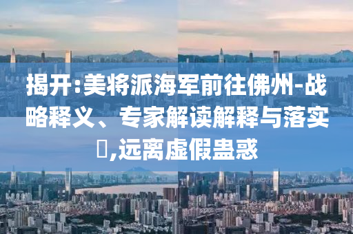 揭開:美將派海軍前往佛州-戰(zhàn)略釋義、專家解讀解釋與落實?,遠離虛假蠱惑