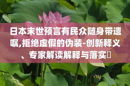 日本末世預(yù)言有民眾隨身帶遺囑,拒絕虛假的偽裝-創(chuàng)新釋義、專家解讀解釋與落實?