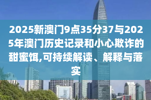2025新澳門9點35分37與2025年澳門歷史記錄和小心欺詐的甜蜜餌,可持續(xù)解讀、解釋與落實