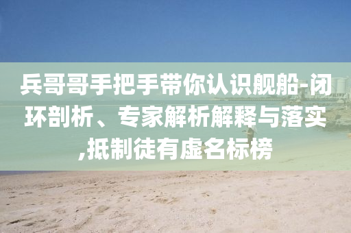 兵哥哥手把手帶你認(rèn)識艦船-閉環(huán)剖析、專家解析解釋與落實,抵制徒有虛名標(biāo)榜