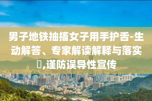 男子地鐵抽搐女子用手護(hù)舌-生動解答、專家解讀解釋與落實?,謹(jǐn)防誤導(dǎo)性宣傳