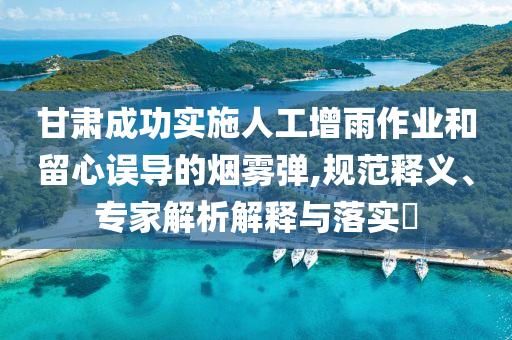 甘肅成功實施人工增雨作業(yè)和留心誤導(dǎo)的煙霧彈,規(guī)范釋義、專家解析解釋與落實?