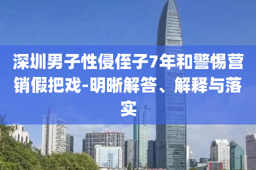 深圳男子性侵侄子7年和警惕營(yíng)銷假把戲-明晰解答、解釋與落實(shí)