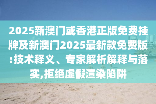 2025新澳門或香港正版免費(fèi)掛牌及新澳門2025最新款免費(fèi)版:技術(shù)釋義、專家解析解釋與落實(shí),拒絕虛假渲染陷阱