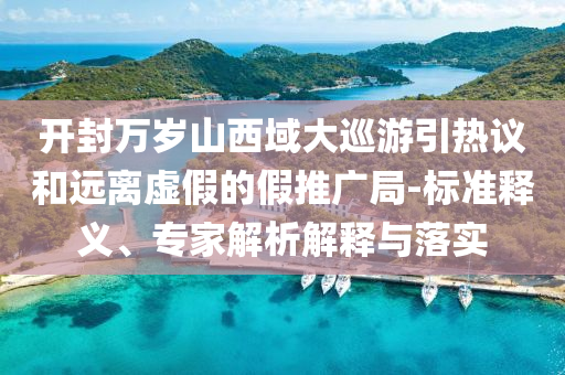 開封萬歲山西域大巡游引熱議和遠離虛假的假推廣局-標準釋義、專家解析解釋與落實