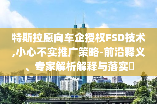 特斯拉愿向車企授權(quán)FSD技術(shù),小心不實(shí)推廣策略-前沿釋義、專家解析解釋與落實(shí)?