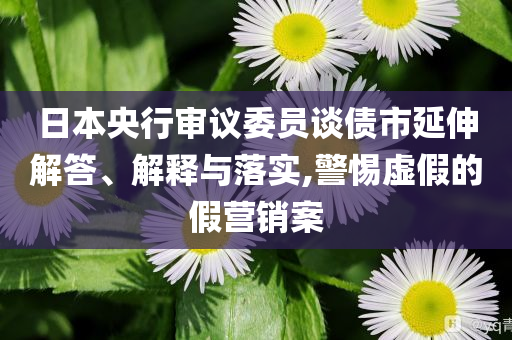 日本央行審議委員談債市延伸解答、解釋與落實(shí),警惕虛假的假營銷案