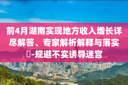 前4月湖南實(shí)現(xiàn)地方收入增長詳盡解答、專家解析解釋與落實(shí)?-規(guī)避不實(shí)誘導(dǎo)迷宮