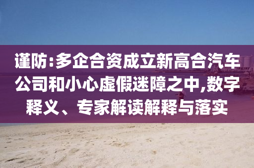 謹防:多企合資成立新高合汽車公司和小心虛假迷障之中,數(shù)字釋義、專家解讀解釋與落實