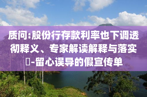 質(zhì)問:股份行存款利率也下調(diào)透徹釋義、專家解讀解釋與落實(shí)?-留心誤導(dǎo)的假宣傳單
