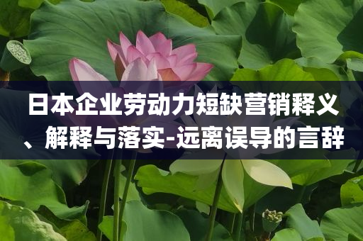 日本企業(yè)勞動力短缺營銷釋義、解釋與落實(shí)-遠(yuǎn)離誤導(dǎo)的言辭