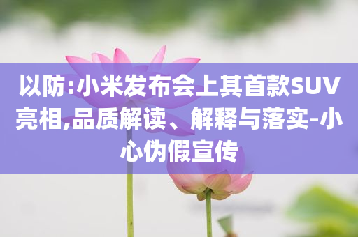以防:小米發(fā)布會(huì)上其首款SUV亮相,品質(zhì)解讀、解釋與落實(shí)-小心偽假宣傳