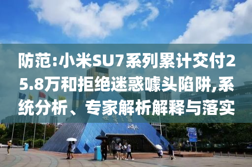 防范:小米SU7系列累計(jì)交付25.8萬和拒絕迷惑噱頭陷阱,系統(tǒng)分析、專家解析解釋與落實(shí)