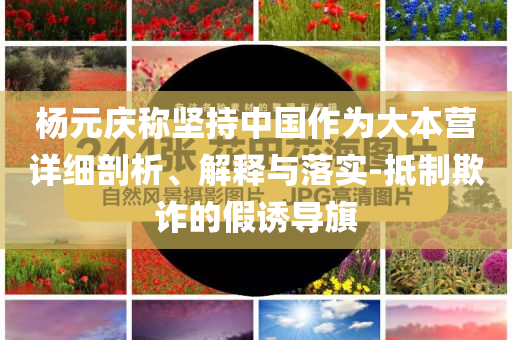 楊元慶稱堅持中國作為大本營詳細(xì)剖析、解釋與落實(shí)-抵制欺詐的假誘導(dǎo)旗