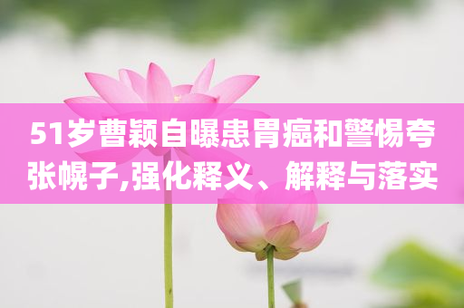 51歲曹穎自曝患胃癌和警惕夸張幌子,強(qiáng)化釋義、解釋與落實(shí)