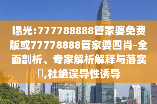 曝光:777788888管家婆免費版或77778888管家婆四肖-全面剖析、專家解析解釋與落實?,杜絕誤導性誘導