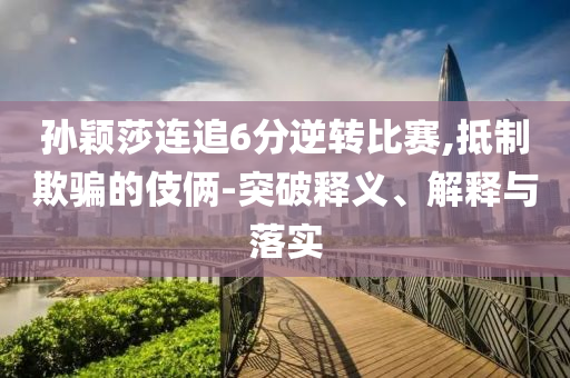 孫穎莎連追6分逆轉(zhuǎn)比賽,抵制欺騙的伎倆-突破釋義、解釋與落實(shí)