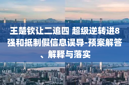 王楚欽讓二追四 超級逆轉(zhuǎn)進(jìn)8強(qiáng)和抵制假信息誤導(dǎo)-預(yù)案解答、解釋與落實(shí)