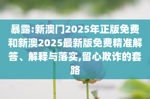 暴露:新澳門2025年正版免費和新澳2025最新版免費精準解答、解釋與落實,留心欺詐的套路