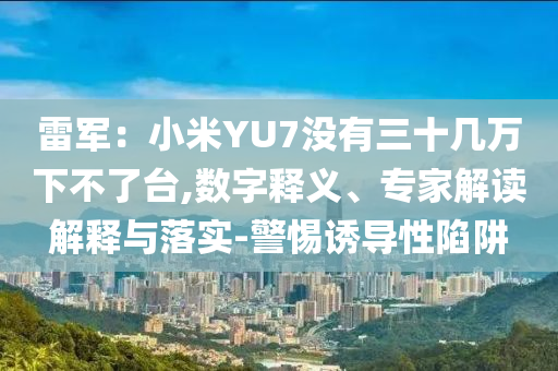 雷軍：小米YU7沒(méi)有三十幾萬(wàn)下不了臺(tái),數(shù)字釋義、專家解讀解釋與落實(shí)-警惕誘導(dǎo)性陷阱