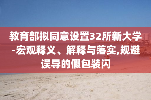 教育部擬同意設置32所新大學-宏觀釋義、解釋與落實,規(guī)避誤導的假包裝閃