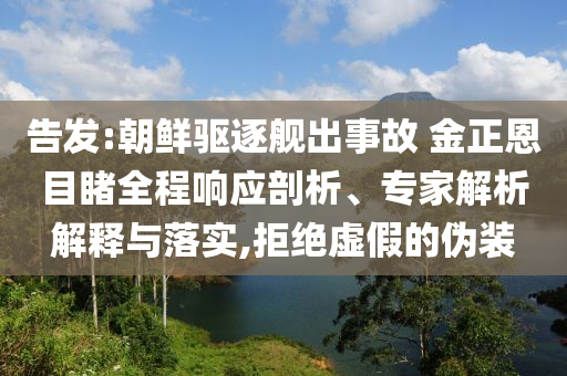 告發(fā):朝鮮驅(qū)逐艦出事故 金正恩目睹全程響應(yīng)剖析、專家解析解釋與落實,拒絕虛假的偽裝