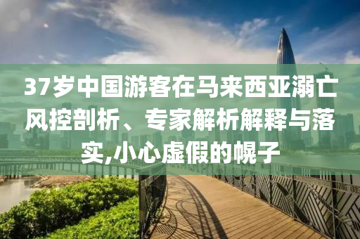 37歲中國游客在馬來西亞溺亡風(fēng)控剖析、專家解析解釋與落實,小心虛假的幌子