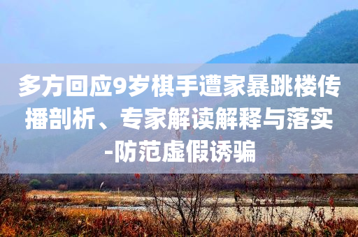 多方回應(yīng)9歲棋手遭家暴跳樓傳播剖析、專(zhuān)家解讀解釋與落實(shí)-防范虛假誘騙