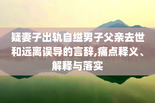 疑妻子出軌自縊男子父親去世和遠(yuǎn)離誤導(dǎo)的言辭,痛點釋義、解釋與落實