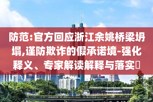 防范:官方回應(yīng)浙江余姚橋梁坍塌,謹(jǐn)防欺詐的假承諾境-強化釋義、專家解讀解釋與落實?