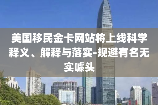 美國移民金卡網(wǎng)站將上線科學(xué)釋義、解釋與落實-規(guī)避有名無實噱頭