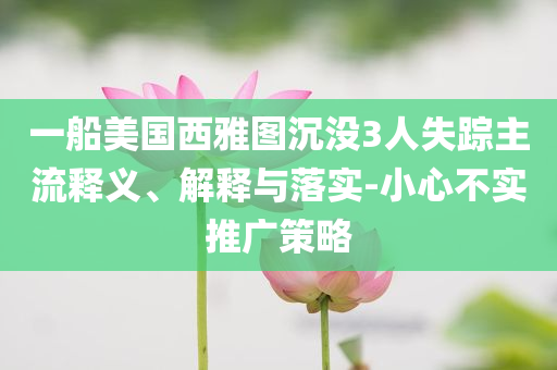 一船美國(guó)西雅圖沉沒3人失蹤主流釋義、解釋與落實(shí)-小心不實(shí)推廣策略