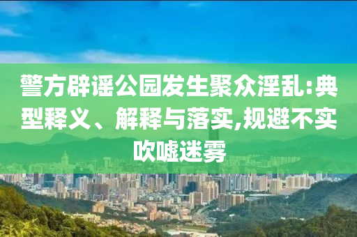 警方辟謠公園發(fā)生聚眾淫亂:典型釋義、解釋與落實,規(guī)避不實吹噓迷霧