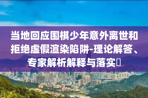 當(dāng)?shù)鼗貞?yīng)圍棋少年意外離世和拒絕虛假渲染陷阱-理論解答、專家解析解釋與落實(shí)?
