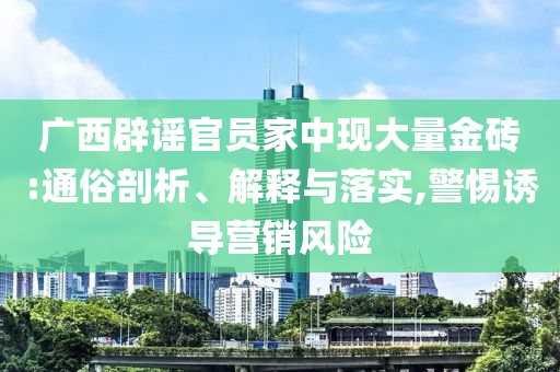 廣西辟謠官員家中現(xiàn)大量金磚:通俗剖析、解釋與落實(shí),警惕誘導(dǎo)營(yíng)銷風(fēng)險(xiǎn)