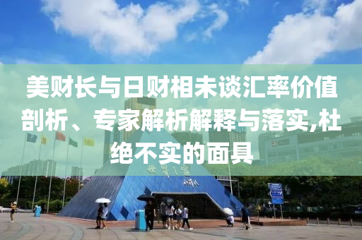 美財長與日財相未談匯率價值剖析、專家解析解釋與落實,杜絕不實的面具