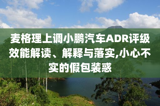 麥格理上調(diào)小鵬汽車ADR評(píng)級(jí)效能解讀、解釋與落實(shí),小心不實(shí)的假包裝惑