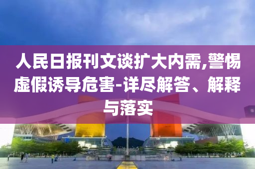 人民日報刊文談擴大內(nèi)需,警惕虛假誘導危害-詳盡解答、解釋與落實