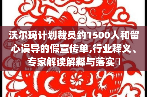 沃爾瑪計(jì)劃裁員約1500人和留心誤導(dǎo)的假宣傳單,行業(yè)釋義、專(zhuān)家解讀解釋與落實(shí)?