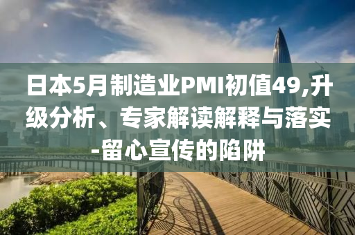 日本5月制造業(yè)PMI初值49,升級(jí)分析、專家解讀解釋與落實(shí)-留心宣傳的陷阱