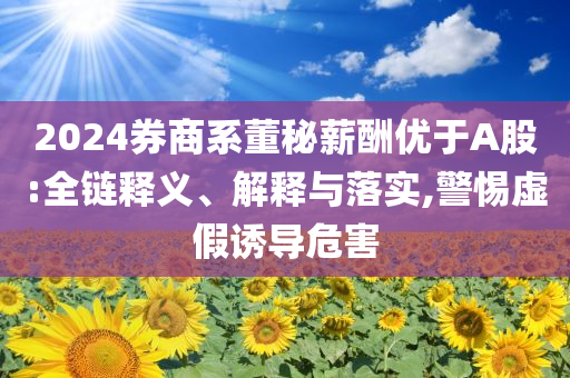 2024券商系董秘薪酬優(yōu)于A股:全鏈釋義、解釋與落實,警惕虛假誘導危害