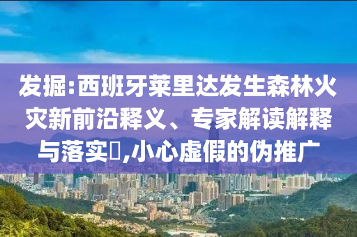 發(fā)掘:西班牙萊里達(dá)發(fā)生森林火災(zāi)新前沿釋義、專家解讀解釋與落實(shí)?,小心虛假的偽推廣
